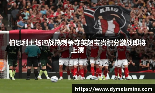 伯恩利主场迎战热刺争夺英超宝贵积分激战即将上演